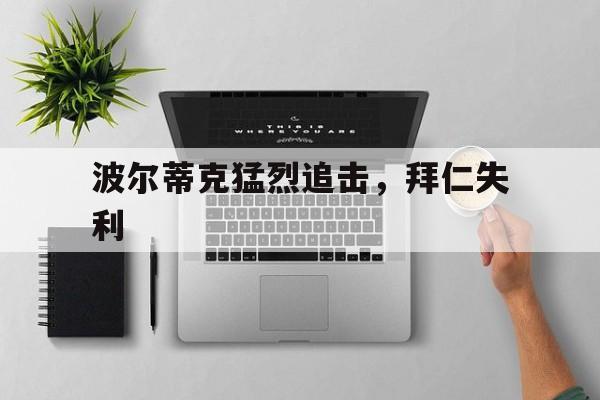 三亿体育app-波尔蒂克猛烈追击，拜仁失利(波尔多双杀拜仁)